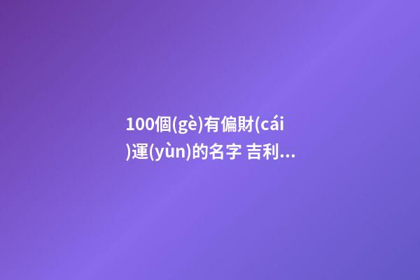 100個(gè)有偏財(cái)運(yùn)的名字 吉利招財(cái)公司名字,起名之家-第1張-公司起名-玄機(jī)派